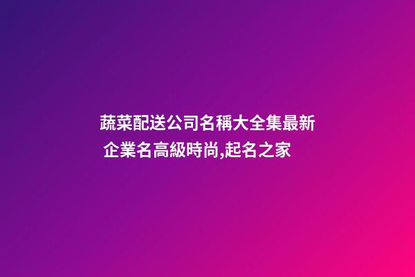 蔬菜配送公司名稱大全集最新 企業名高級時尚,起名之家-第1張-公司起名-玄機派